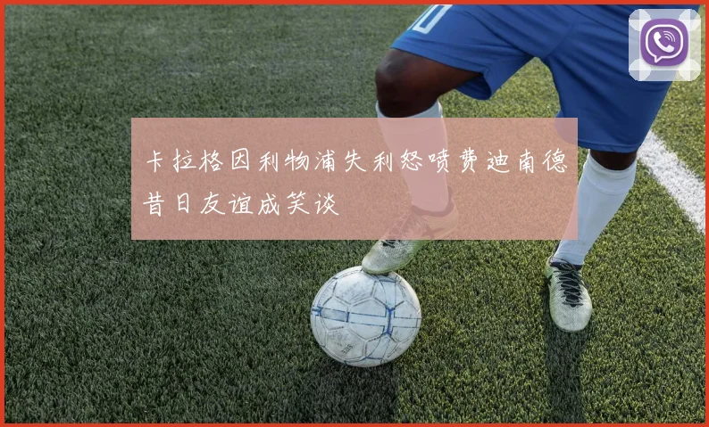 卡拉格因利物浦失利怒喷费迪南德昔日友谊成笑谈