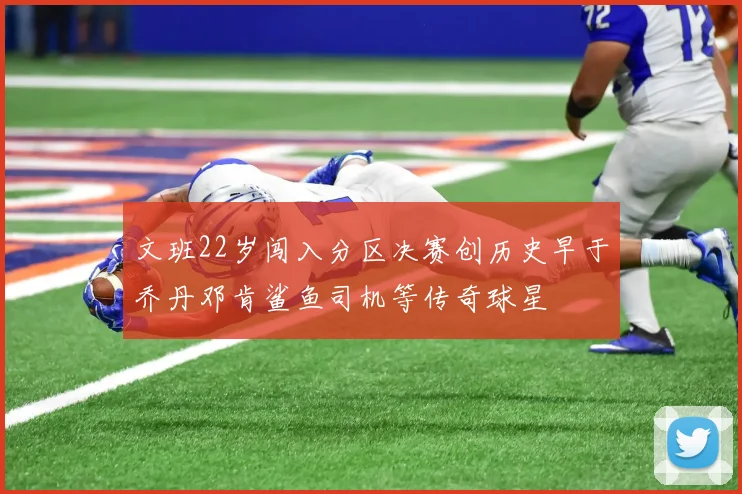 文班22岁闯入分区决赛创历史早于乔丹邓肯鲨鱼司机等传奇球星