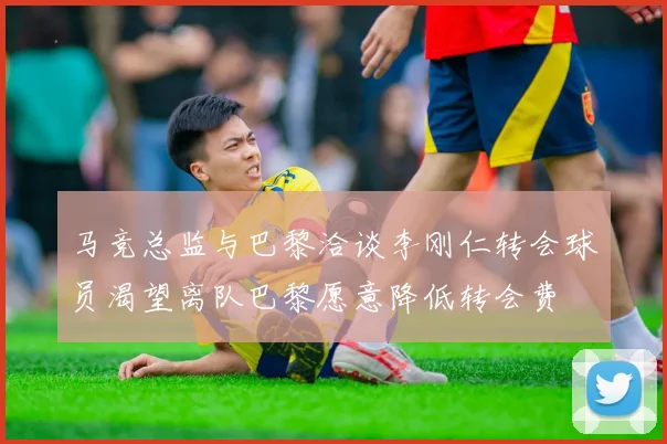 马竞总监与巴黎洽谈李刚仁转会球员渴望离队巴黎愿意降低转会费