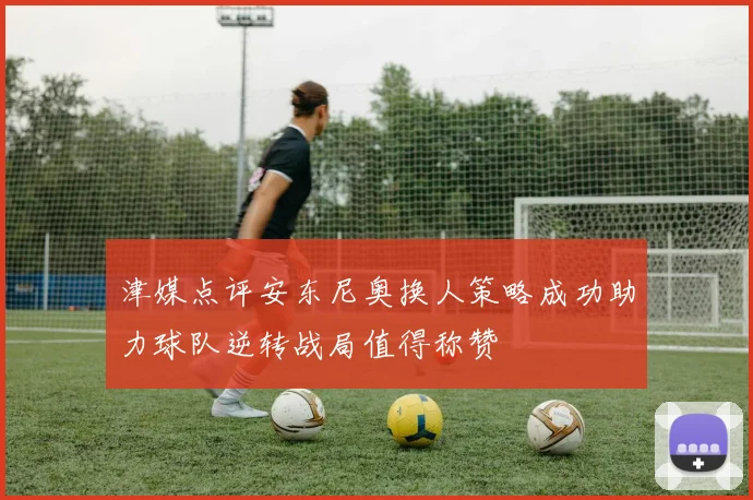 津媒点评安东尼奥换人策略成功助力球队逆转战局值得称赞