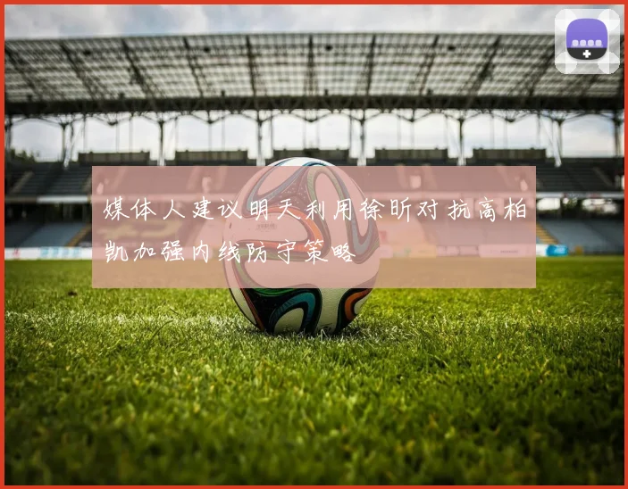 媒体人建议明天利用徐昕对抗高柏凯加强内线防守策略