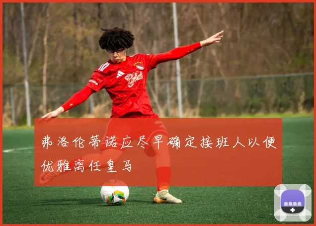 弗洛伦蒂诺应尽早确定接班人以便优雅离任皇马