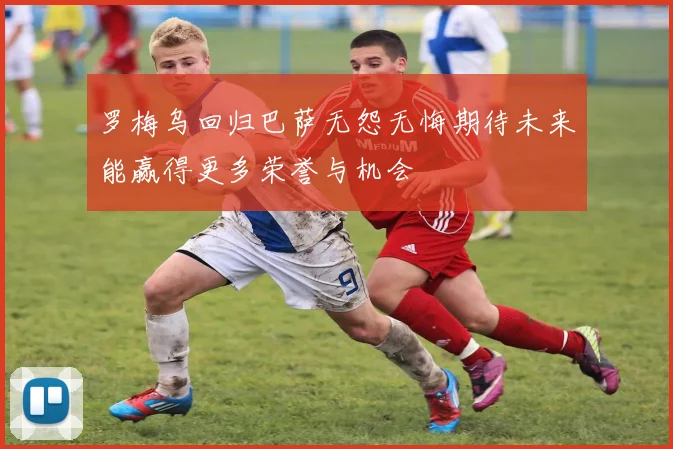 罗梅乌回归巴萨无怨无悔期待未来能赢得更多荣誉与机会