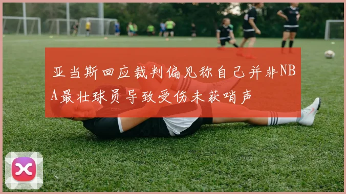 亚当斯回应裁判偏见称自己并非NBA最壮球员导致受伤未获哨声