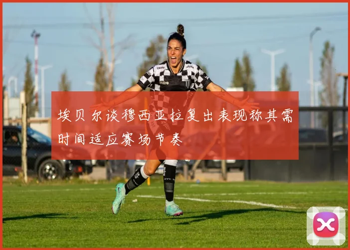 埃贝尔谈穆西亚拉复出表现称其需时间适应赛场节奏