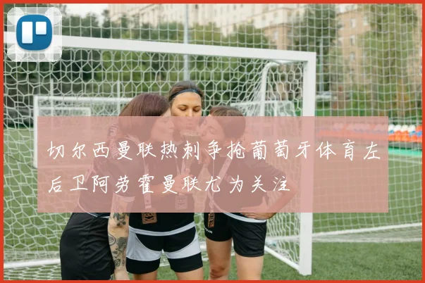 切尔西曼联热刺争抢葡萄牙体育左后卫阿劳霍曼联尤为关注