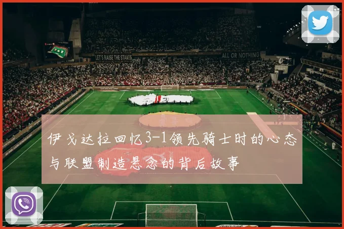 伊戈达拉回忆3-1领先骑士时的心态与联盟制造悬念的背后故事