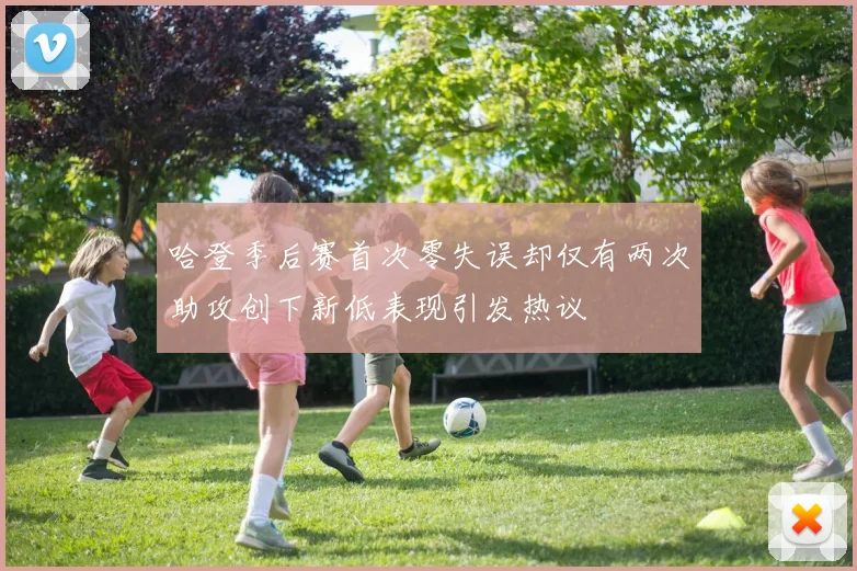 哈登季后赛首次零失误却仅有两次助攻创下新低表现引发热议