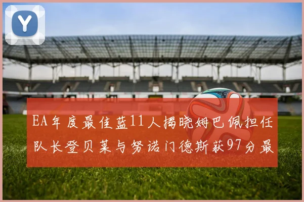 EA年度最佳蓝11人揭晓姆巴佩担任队长登贝莱与努诺门德斯获97分最高评分