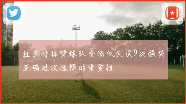 杜兰特称赞球队全场仅失误9次强调正确进攻选择的重要性