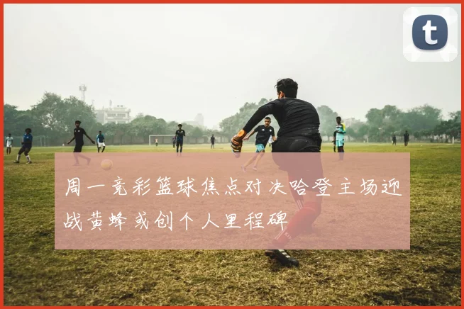 周一竞彩篮球焦点对决哈登主场迎战黄蜂或创个人里程碑