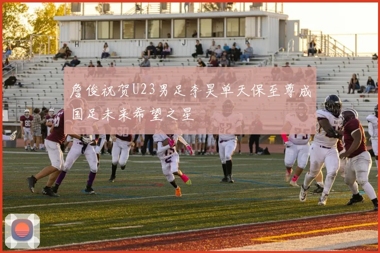 詹俊祝贺U23男足李昊单天保至尊成国足未来希望之星