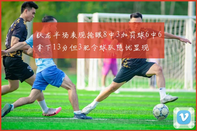 狄龙半场表现抢眼8中3加罚球6中6拿下13分但3犯令球队隐忧显现