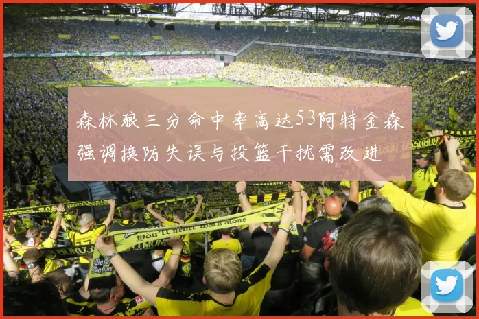 森林狼三分命中率高达53阿特金森强调换防失误与投篮干扰需改进