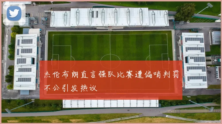 杰伦布朗直言强队比赛遭偏哨判罚不公引发热议