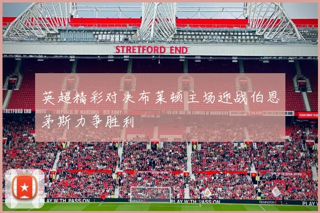 英超精彩对决布莱顿主场迎战伯恩茅斯力争胜利