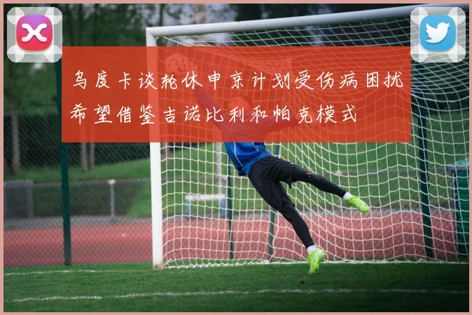 乌度卡谈轮休申京计划受伤病困扰希望借鉴吉诺比利和帕克模式