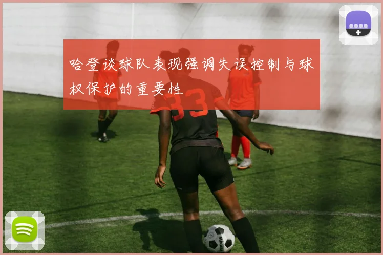 哈登谈球队表现强调失误控制与球权保护的重要性