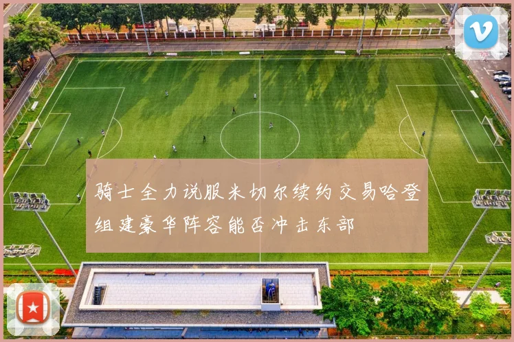 骑士全力说服米切尔续约交易哈登组建豪华阵容能否冲击东部