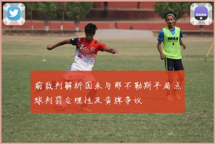 前裁判解析国米与那不勒斯平局点球判罚合理性及黄牌争议