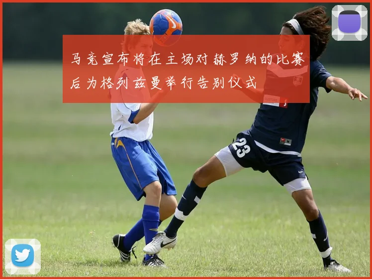 马竞宣布将在主场对赫罗纳的比赛后为格列兹曼举行告别仪式