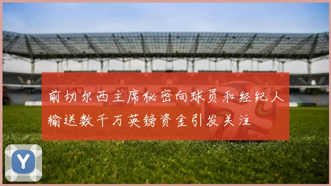 前切尔西主席秘密向球员和经纪人输送数千万英镑资金引发关注