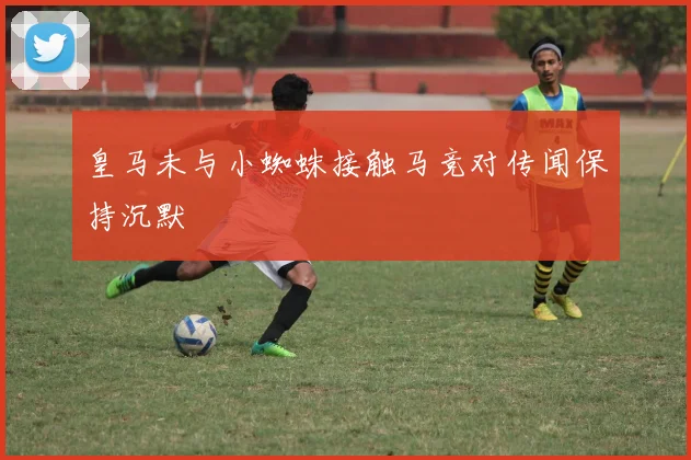 皇马未与小蜘蛛接触马竞对传闻保持沉默