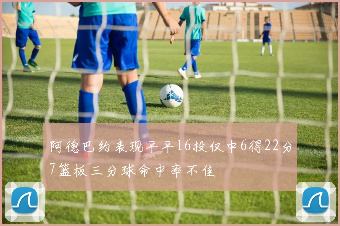 阿德巴约表现平平16投仅中6得22分7篮板三分球命中率不佳