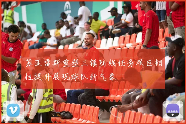 苏亚雷斯重塑三镇防线任务艰巨韧性提升展现球队新气象